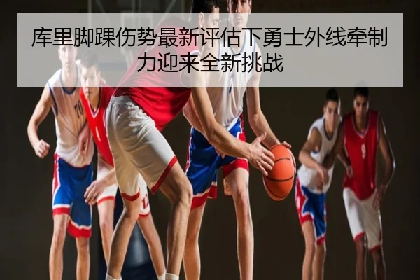 库里脚踝伤势最新评估下勇士外线牵制力迎来全新挑战