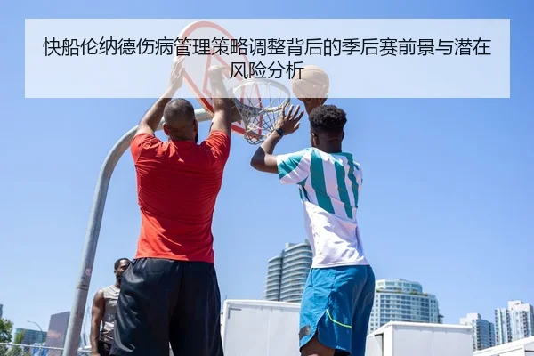 快船伦纳德伤病管理策略调整背后的季后赛前景与潜在风险分析