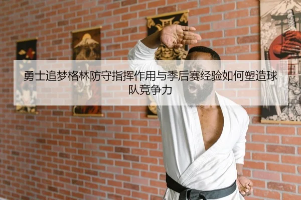 勇士追梦格林防守指挥作用与季后赛经验如何塑造球队竞争力