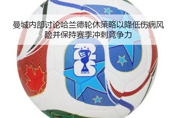 曼城内部讨论哈兰德轮休策略以降低伤病风险并保持赛季冲刺竞争力
