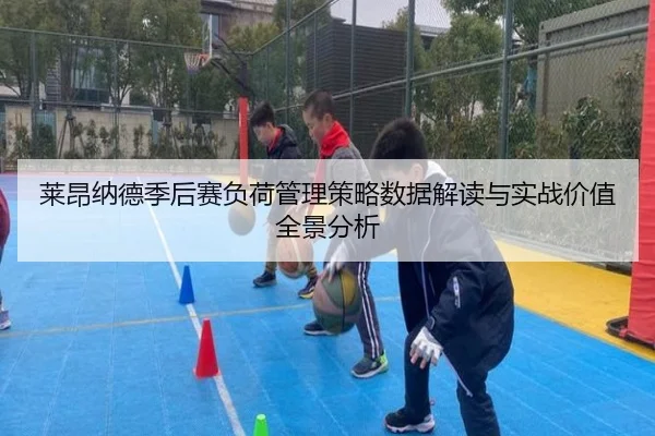 莱昂纳德季后赛负荷管理策略数据解读与实战价值全景分析