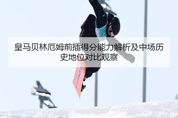 皇马贝林厄姆前插得分能力解析及中场历史地位对比观察
