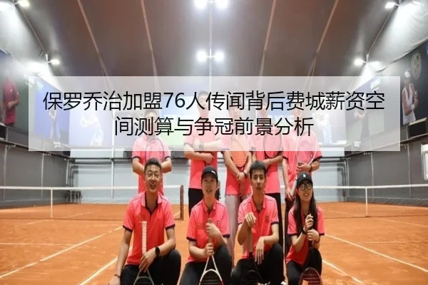 保罗乔治加盟76人传闻背后费城薪资空间测算与争冠前景分析