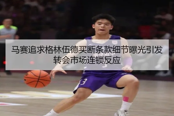 马赛追求格林伍德买断条款细节曝光引发转会市场连锁反应