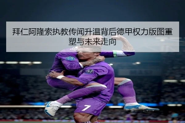 拜仁阿隆索执教传闻升温背后德甲权力版图重塑与未来走向