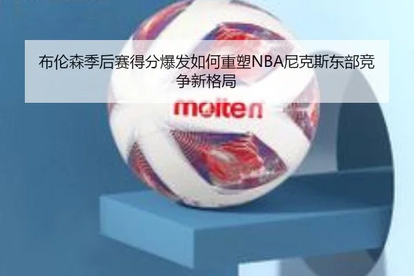 布伦森季后赛得分爆发如何重塑NBA尼克斯东部竞争新格局