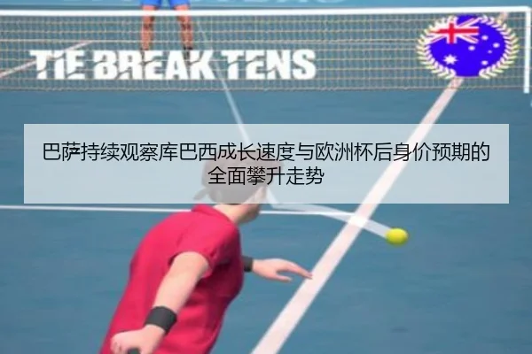 巴萨持续观察库巴西成长速度与欧洲杯后身价预期的全面攀升走势