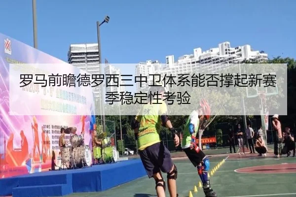 罗马前瞻德罗西三中卫体系能否撑起新赛季稳定性考验