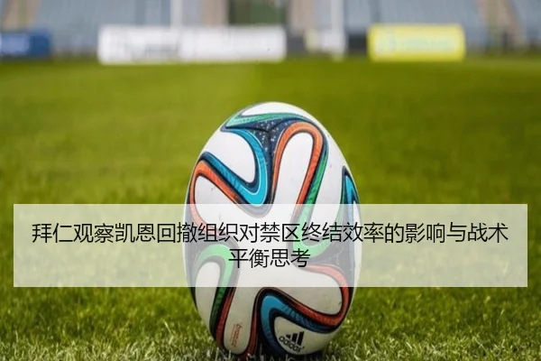 拜仁观察凯恩回撤组织对禁区终结效率的影响与战术平衡思考
