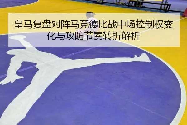 皇马复盘对阵马竞德比战中场控制权变化与攻防节奏转折解析