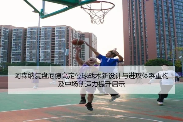 阿森纳复盘厄德高定位球战术新设计与进攻体系重构及中场创造力提升启示