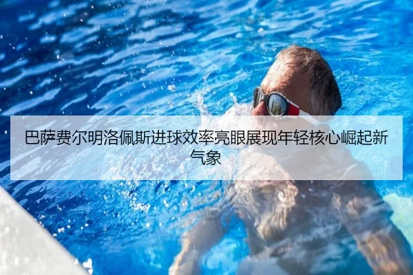 巴萨费尔明洛佩斯进球效率亮眼展现年轻核心崛起新气象
