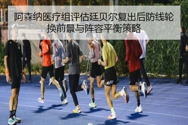阿森纳医疗组评估廷贝尔复出后防线轮换前景与阵容平衡策略