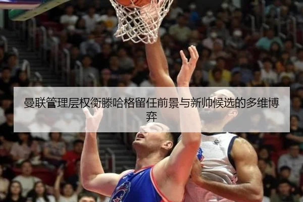 曼联管理层权衡滕哈格留任前景与新帅候选的多维博弈