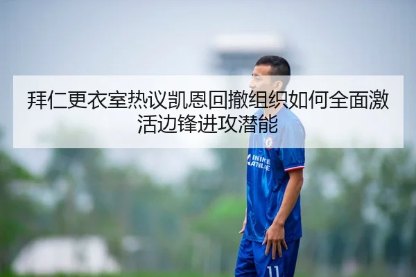 拜仁更衣室热议凯恩回撤组织如何全面激活边锋进攻潜能