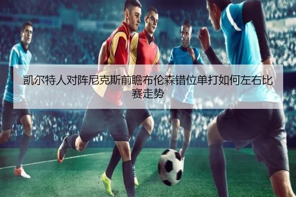 凯尔特人对阵尼克斯前瞻布伦森错位单打如何左右比赛走势