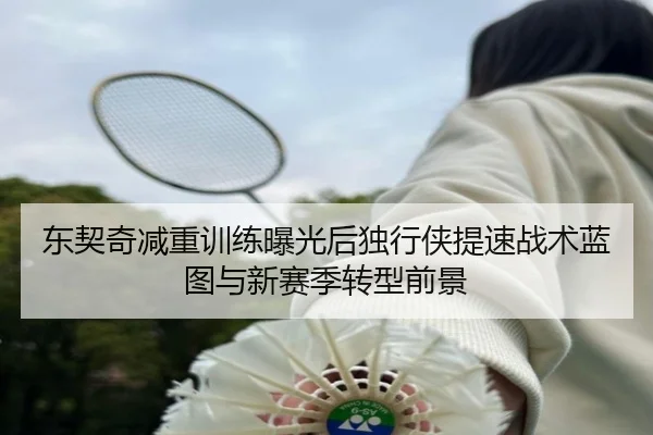 东契奇减重训练曝光后独行侠提速战术蓝图与新赛季转型前景