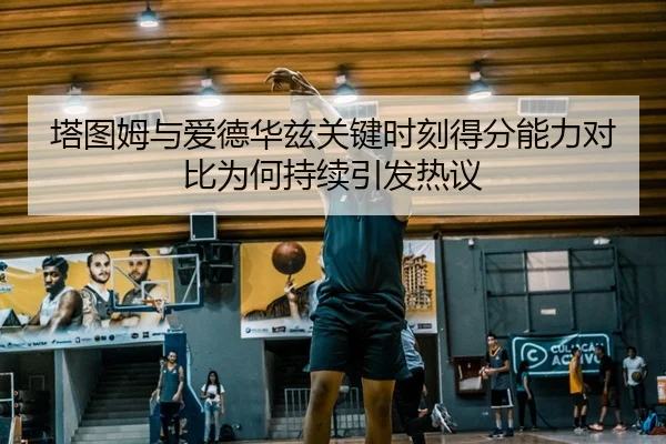 塔图姆与爱德华兹关键时刻得分能力对比为何持续引发热议
