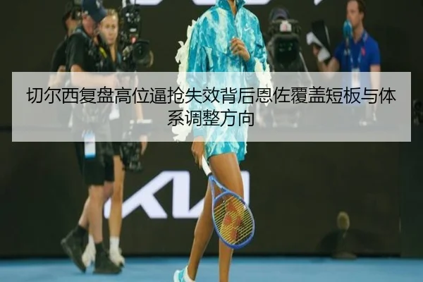 切尔西复盘高位逼抢失效背后恩佐覆盖短板与体系调整方向